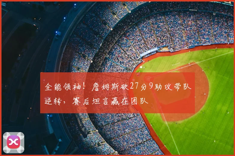全能领袖！詹姆斯砍27分9助攻带队逆转，赛后坦言赢在团队