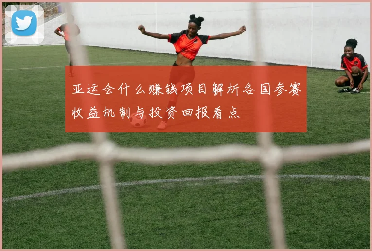 亚运会什么赚钱项目解析各国参赛收益机制与投资回报看点