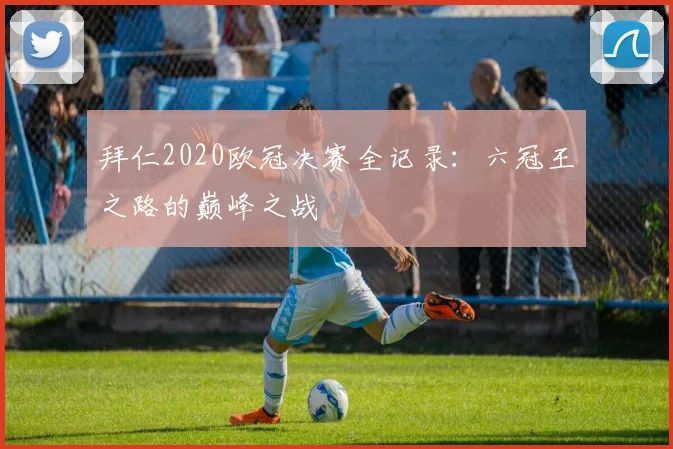 拜仁2020欧冠决赛全记录：六冠王之路的巅峰之战