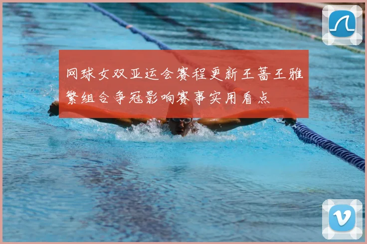 网球女双亚运会赛程更新王蔷王雅繁组合争冠影响赛事实用看点