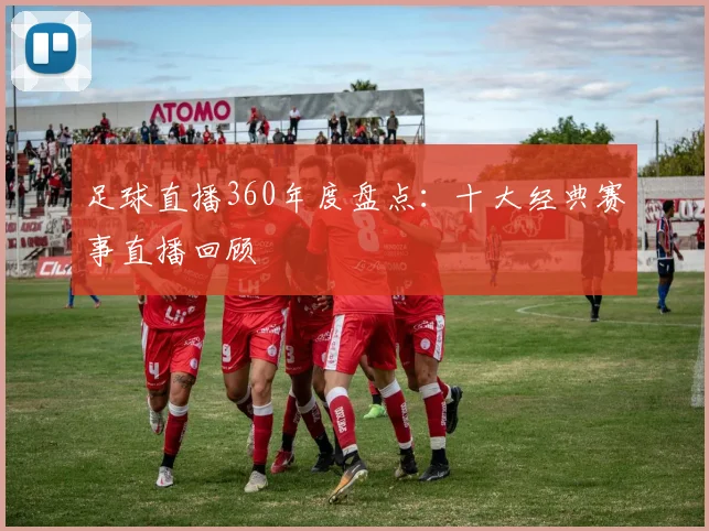 足球直播360年度盘点：十大经典赛事直播回顾