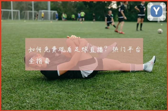 如何免费观看足球直播？热门平台全指南