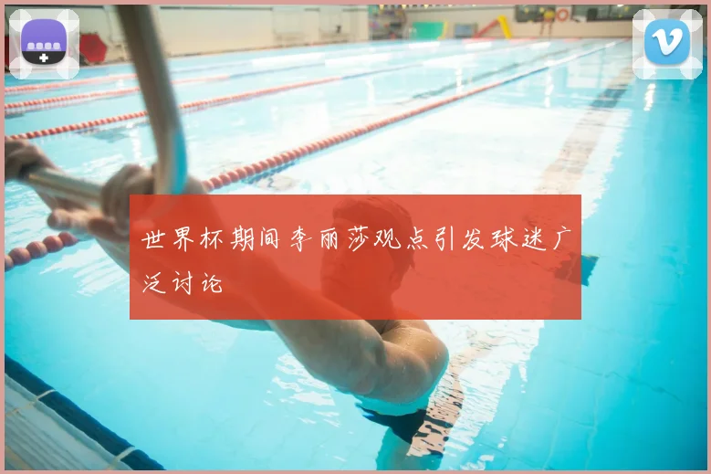 世界杯期间李丽莎观点引发球迷广泛讨论