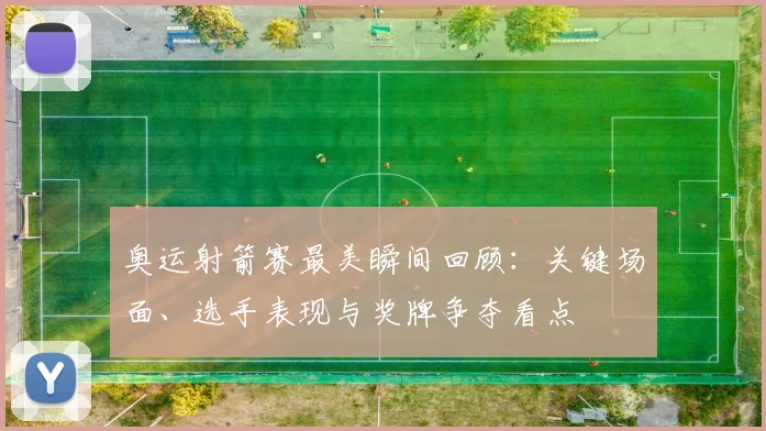 奥运射箭赛最美瞬间回顾：关键场面、选手表现与奖牌争夺看点