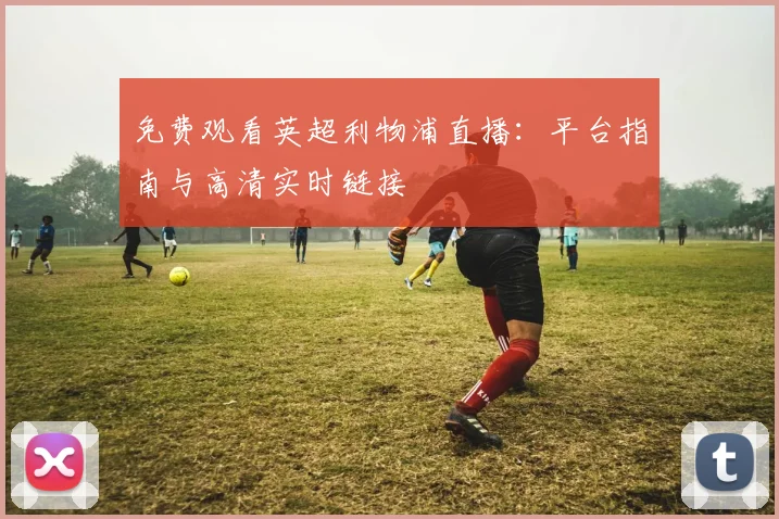 免费观看英超利物浦直播:平台指南与高清实时链接