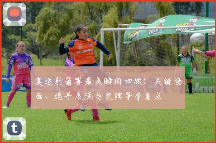 奥运射箭赛最美瞬间回顾：关键场面、选手表现与奖牌争夺看点