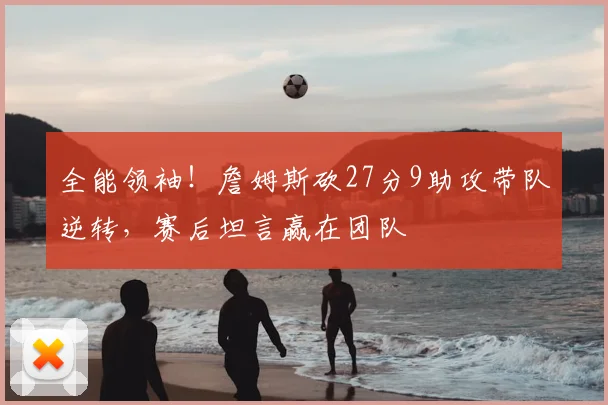 全能领袖!詹姆斯砍27分9助攻带队逆转,赛后坦言赢在团队