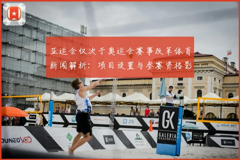 亚运会仅次于奥运会赛事改革体育新闻解析：项目设置与参赛资格影响关注