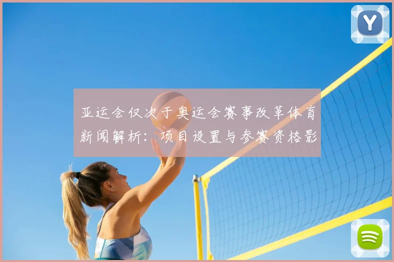 亚运会仅次于奥运会赛事改革体育新闻解析：项目设置与参赛资格影响关注