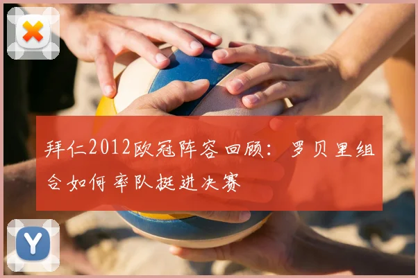 拜仁2012欧冠阵容回顾：罗贝里组合如何率队挺进决赛