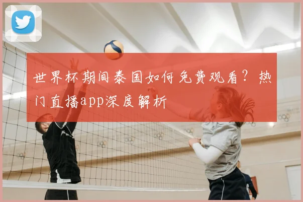 世界杯期间泰国如何免费观看？热门直播app深度解析
